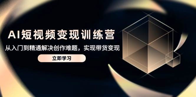 AI短视频变现训练营，从入门到精通解决创作难题，实现带货变现-问小徐资源库