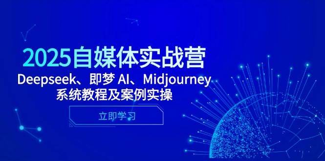 2025自媒体实战营，Deepseek、即梦 AI、Midjourney系统教程及案例实操-问小徐资源库