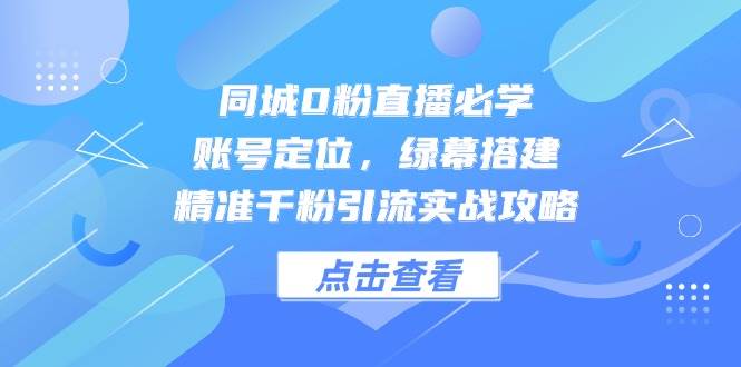 同城0粉直播必学，账号定位，绿幕搭建，精准千粉引流实战攻略-问小徐资源库