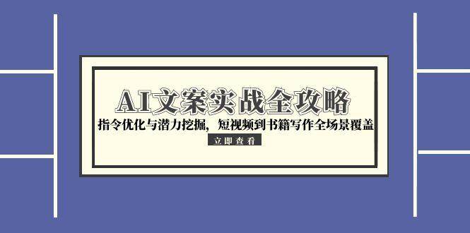 AI文案实战全攻略，指令优化与潜力挖掘，短视频到书籍写作全场景覆盖-问小徐资源库