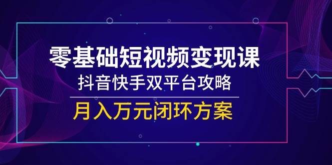 零基础短视频变现课，抖音快手双平台攻略，月入万元闭环方案-问小徐资源库