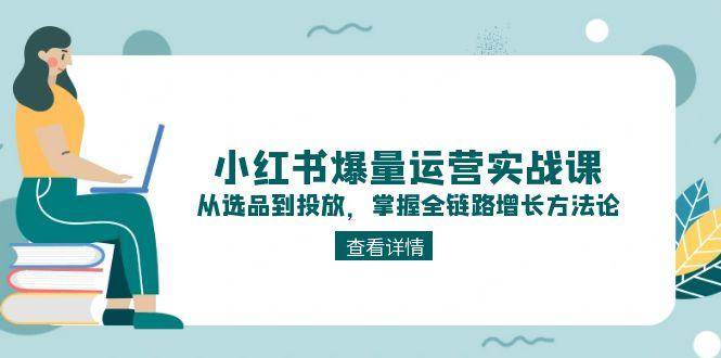 小红书爆量运营实战课：从选品到投放，掌握全链路增长方法论-问小徐资源库