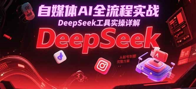 自媒体AI全流程实战，DeepSeek工具实操详解，从起号到变现完整方案-问小徐资源库