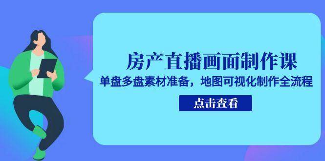 房产直播画面制作课，单盘多盘素材准备，地图可视化制作全流程-问小徐资源库