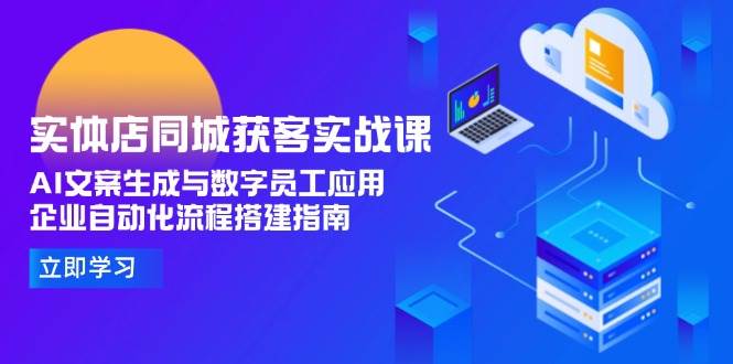 实体店同城获客实战课，AI文案生成与数字员工应用,企业自动化流程搭建指南-问小徐资源库