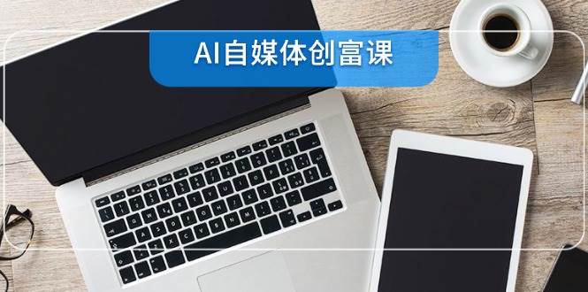 AI自媒体创富课，账号准备到直播带货，零基础22项技能速成-问小徐资源库