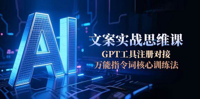 AI文案实战思维课，GPT工具注册对接，万能指令词核心训练法-问小徐资源库
