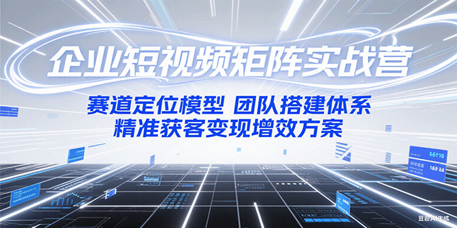 企业短视频矩阵实战营：赛道定位模型+团队搭建体系+精准获客变现增效方案-问小徐资源库