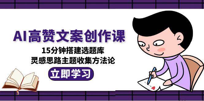 AI高赞文案创作课，15分钟搭建选题库，灵感思路主题收集方法论-问小徐资源库