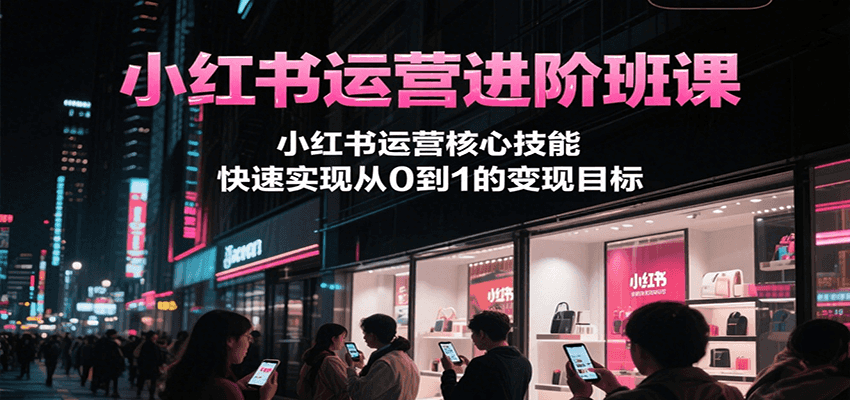 小红书运营进阶班课，小红书运营核心技能，快速实现从0到1的变现目标-问小徐资源库
