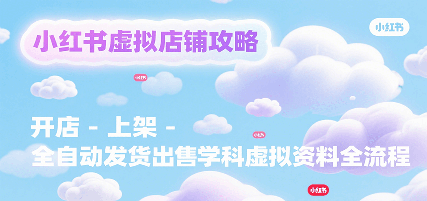 小红书虚拟店铺攻略，开店-上架-全自动发货出售学科虚拟资料完整流程-问小徐资源库