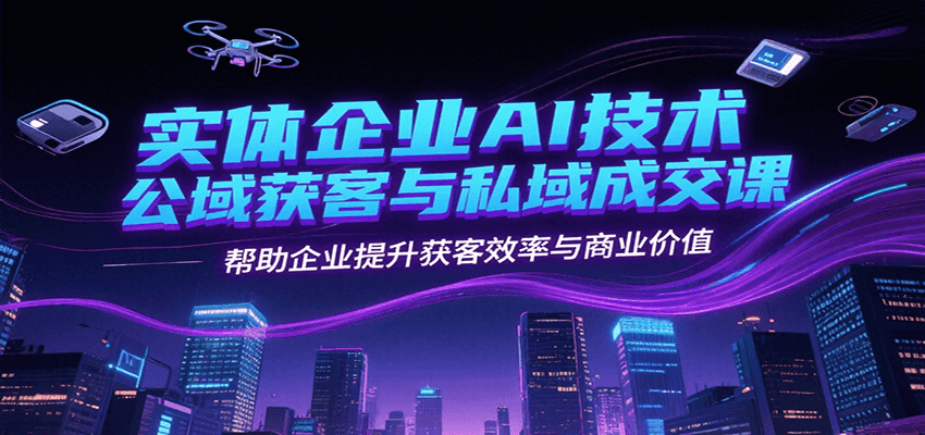 实体企业AI技术公域获客与私域成交课，帮助企业提升获客效率与商业价值-问小徐资源库