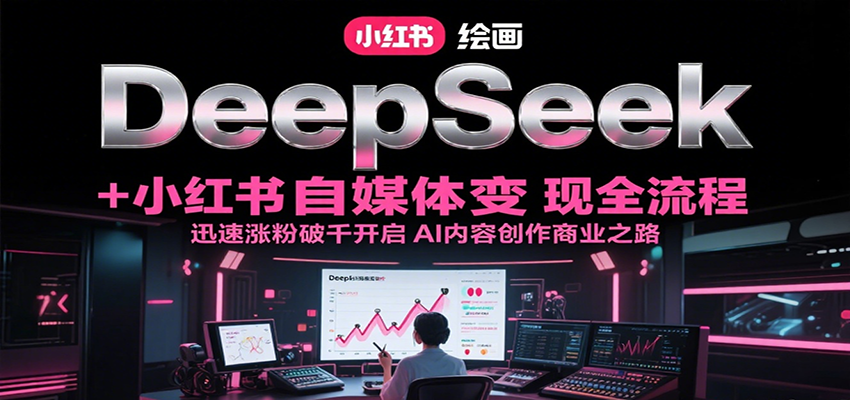 DeepSeek绘画+小红书自媒体变现全流程，迅速涨粉破千开启AI内容创作商业之路-问小徐资源库