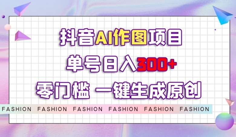 抖音AI作图项目，0门槛单号日入300+，一键生成原创图文【揭秘】-问小徐资源库