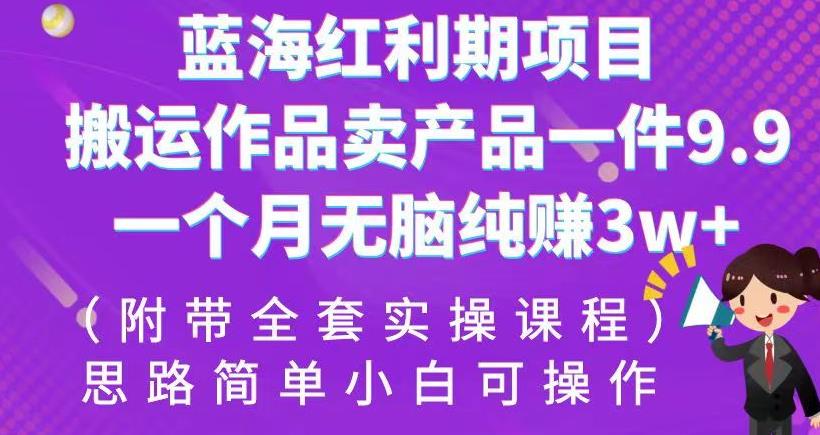 蓝海红利期项目，搬运作品卖产品一件9.9，一个月无脑纯赚3w+！（附带全套实操课程）【揭秘】-问小徐资源库