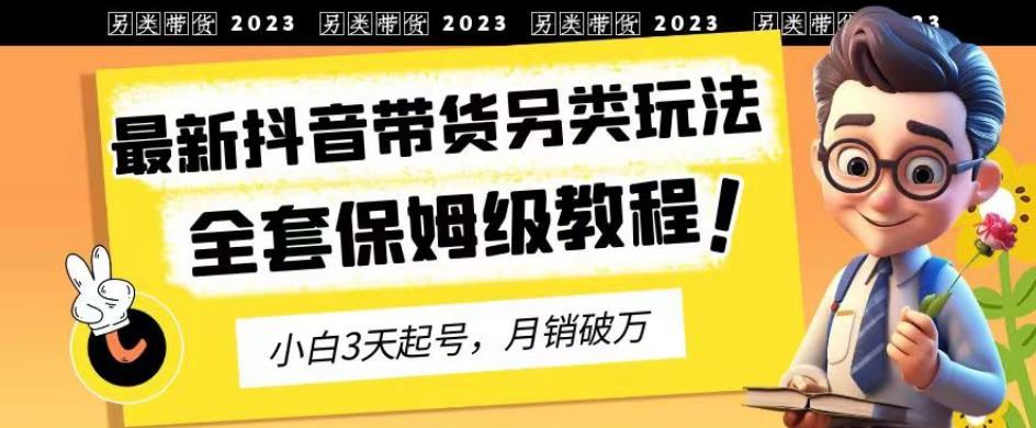 2023年最新抖音带货另类玩法，3天起号，月销破万（保姆级教程）【揭秘】-问小徐资源库