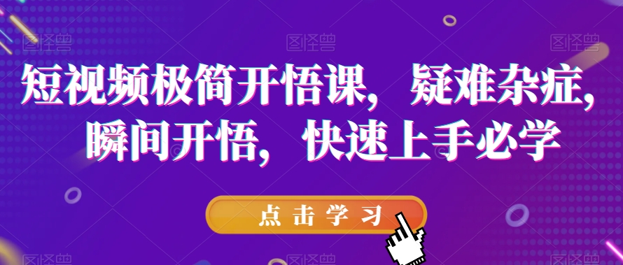 短视频极简开悟课，​疑难杂症，瞬间开悟，快速上手必学-问小徐资源库