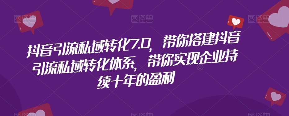 抖音引流私域转化7.0，带你搭建抖音引流私域转化体系，带你实现企业持续十年的盈利-问小徐资源库