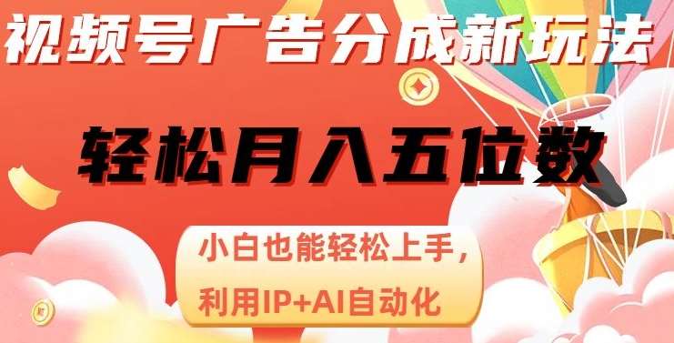 视频号广告分成新玩法，小白也能轻松上手，利用IP+AI自动化，轻松月入五位数【揭秘】-问小徐资源库