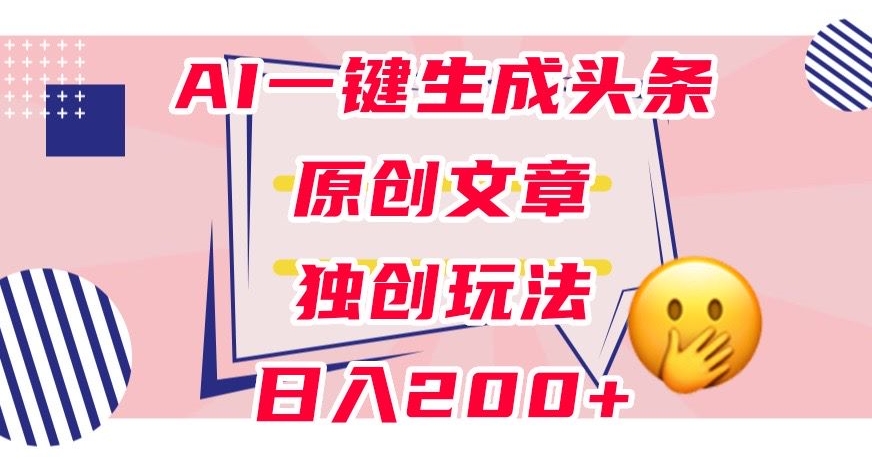 利用AI一键生成头条原创文章，0粉丝即可变现，稳定日入200+【揭秘】-问小徐资源库