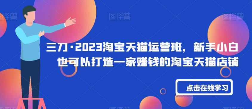 三刀·2023淘宝天猫运营班，新手小白也可以打造一家赚钱的淘宝天猫店铺-问小徐资源库