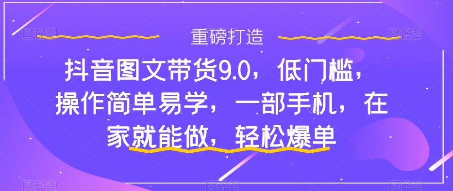 抖音图文带货9.0，低门槛，操作简单易学，一部手机，在家就能做，轻松爆单-问小徐资源库