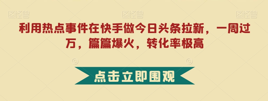 利用热点事件在快手做今日头条拉新，一周过万，篇篇爆火，转化率极高【揭秘】-问小徐资源库