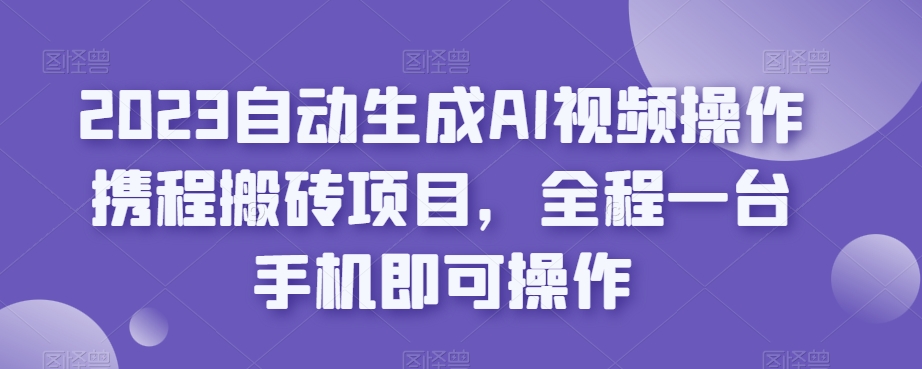 2023自动生成AI视频操作携程搬砖项目，全程一台手机即可操作-问小徐资源库