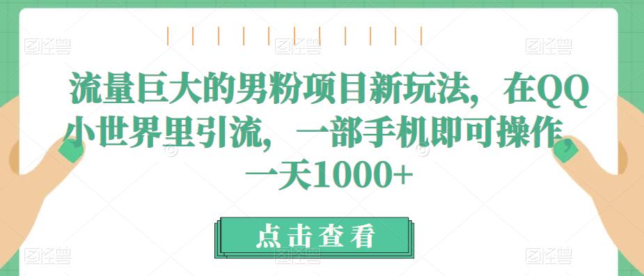 流量巨大的男粉项目新玩法，在QQ小世界里引流，一部手机即可操作，一天1000+-问小徐资源库