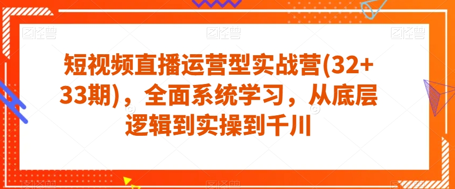 短视频直播运营型实战营(32+33期)，全面系统学习，从底层逻辑到实操到千川-问小徐资源库