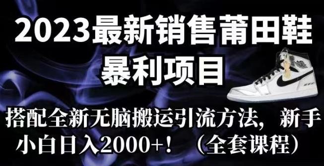 2023最新销售莆田鞋暴利项目，搭配全新无脑搬运引流方法，新手小白日入2000+【揭秘】-问小徐资源库