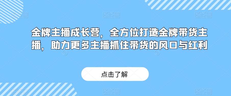 金牌主播成长营，全方位打造金牌带货主播，助力更多主播抓住带货的风口与红利-问小徐资源库