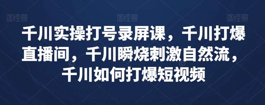 千川实操打号录屏课，千川打爆直播间，千川瞬烧刺激自然流，千川如何打爆短视频-问小徐资源库