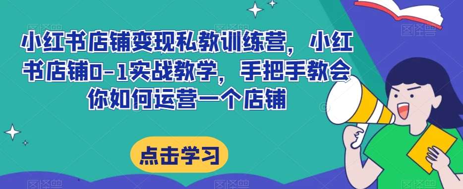 小红书店铺变现私教训练营，小红书店铺0-1实战教学，手把手教会你如何运营一个店铺-问小徐资源库