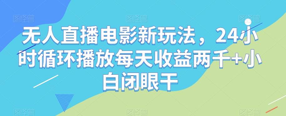无人直播电影新玩法，24小时循环播放每天收益两千+小白闭眼干【揭秘】-问小徐资源库