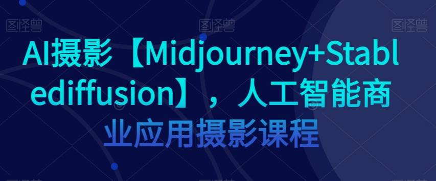 AI摄影【Midjourney+Stablediffusion】，人工智能商业应用摄影课程-问小徐资源库