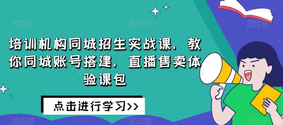 培训机构同城招生实战课，教你同城账号搭建，直播售卖体验课包-问小徐资源库