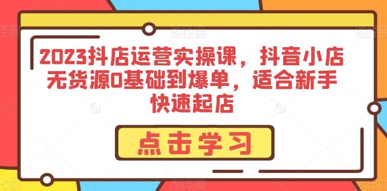 2023抖店运营实操课，抖音小店无货源0基础到爆单，适合新手快速起店-问小徐资源库
