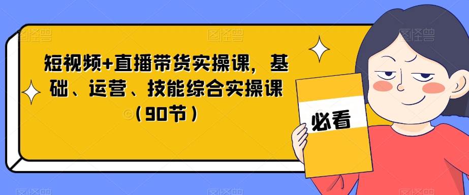 短视频+直播带货实操课，基础、运营、技能综合实操课（90节）-问小徐资源库