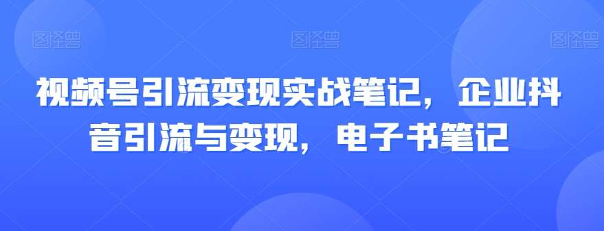 视频号引流变现实战笔记，企业抖音引流与变现，电子书笔记-问小徐资源库