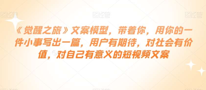 《觉醒之旅》文案模型，带着你，用你的一件小事写出一篇，用户有期待，对社会有价值，对自己有意义的短视频文案-问小徐资源库