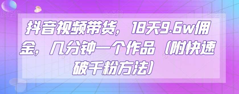 抖音视频带货，18天9.6w佣金，几分钟一个作品（附快速破千粉方法）【揭秘】-问小徐资源库