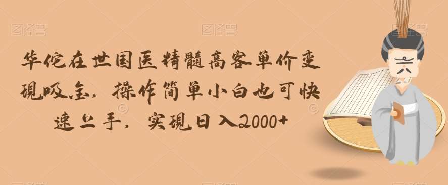 华佗在世国医精髓高客单价变现吸金，操作简单小白也可快速上手，实现日入2000+【揭秘】-问小徐资源库