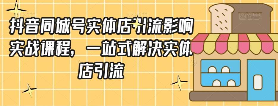 抖音同城号实体店引流营销实战课程，一站式解决实体店引流-问小徐资源库