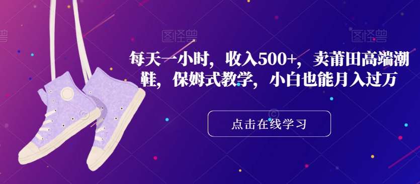 每天一小时，收入500+，卖莆田高端潮鞋，保姆式教学，小白也能月入过万【揭秘】-问小徐资源库