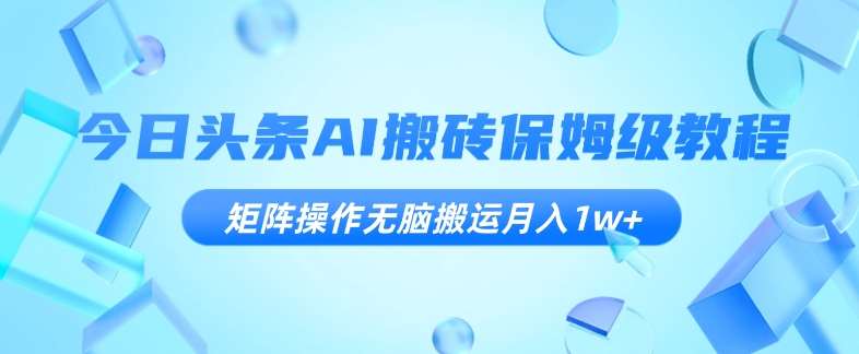 今日头条AI搬砖保姆级教程，矩阵操作无脑搬运月入1w+【揭秘】-问小徐资源库