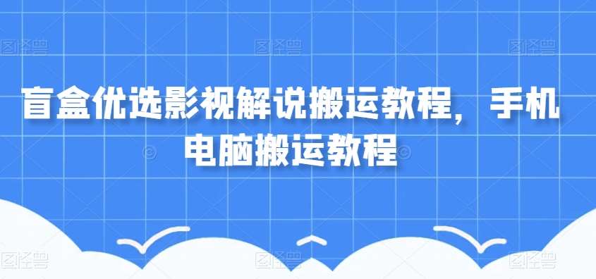 盲盒优选影视解说搬运教程，手机电脑搬运教程-问小徐资源库
