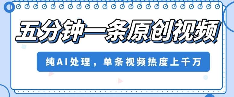 五分钟一条原创视频，纯AI处理，单条视频热度上千万【揭秘】-问小徐资源库