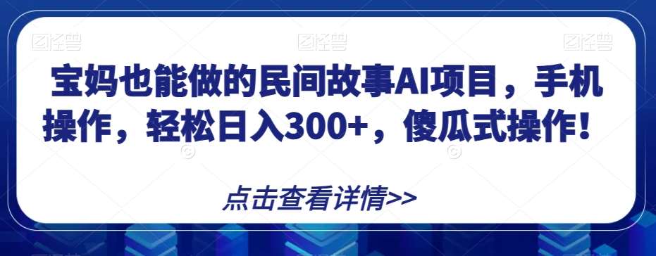 宝妈也能做的民间故事AI项目，手机操作，轻松日入300+，傻瓜式操作！【揭秘】-问小徐资源库