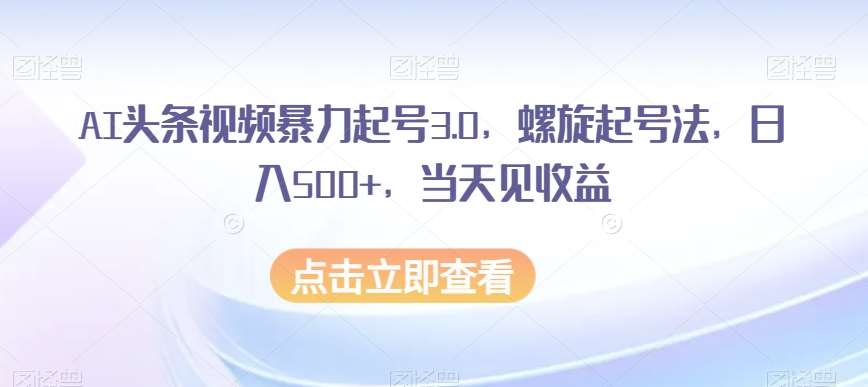 AI头条视频暴力起号3.0，螺旋起号法，日入500+，当天见收益【揭秘】-问小徐资源库